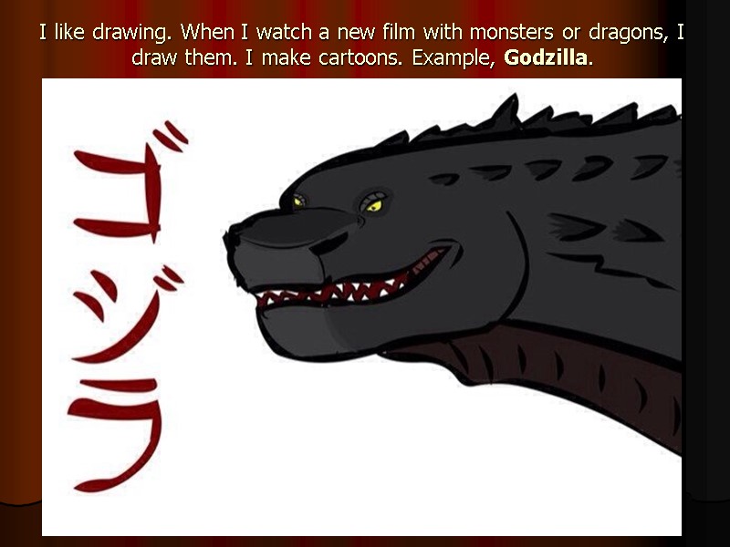 I like drawing. When I watch a new film with monsters or dragons, I